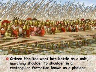 Citizen Hoplites went into battle as a unit,
marching shoulder to shoulder in a
rectangular formation known as a phalanx
 