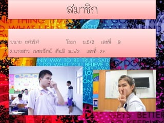 สมาชิก
1.นาย ยศวริศ โยมา ม.5/2 เลขที่ 9
2.นางสาว เพชรรัตน์ ตันมี ม.5/2 เลขที่ 27
 