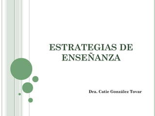 ESTRATEGIAS DE
ENSEÑANZA
Dra. Catie González Tovar
 