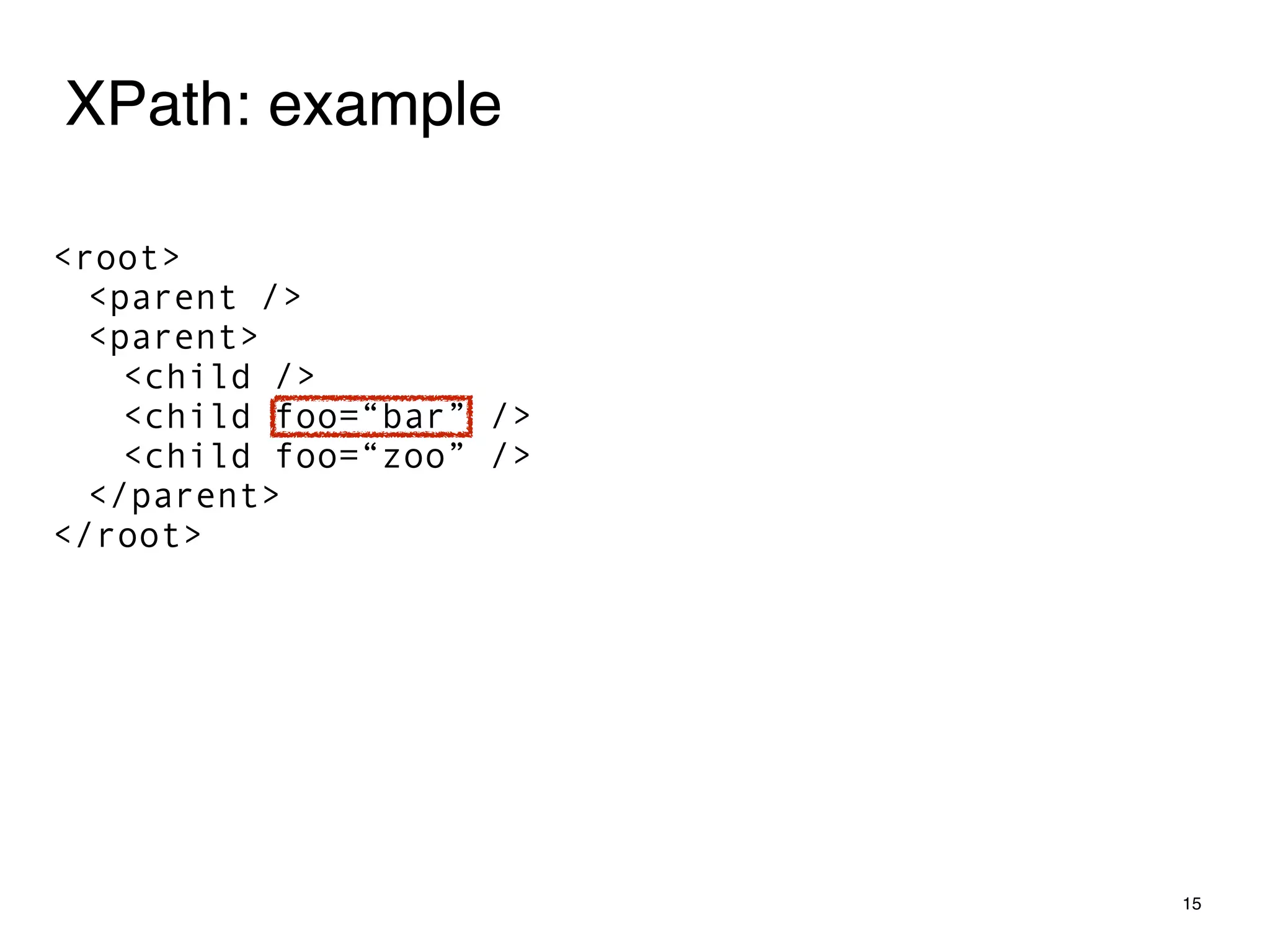 15
XPath: example
<root>
<parent />
<parent>
<child />
<child foo=“bar” />
<child foo=“zoo” />
</parent>
</root>
 
