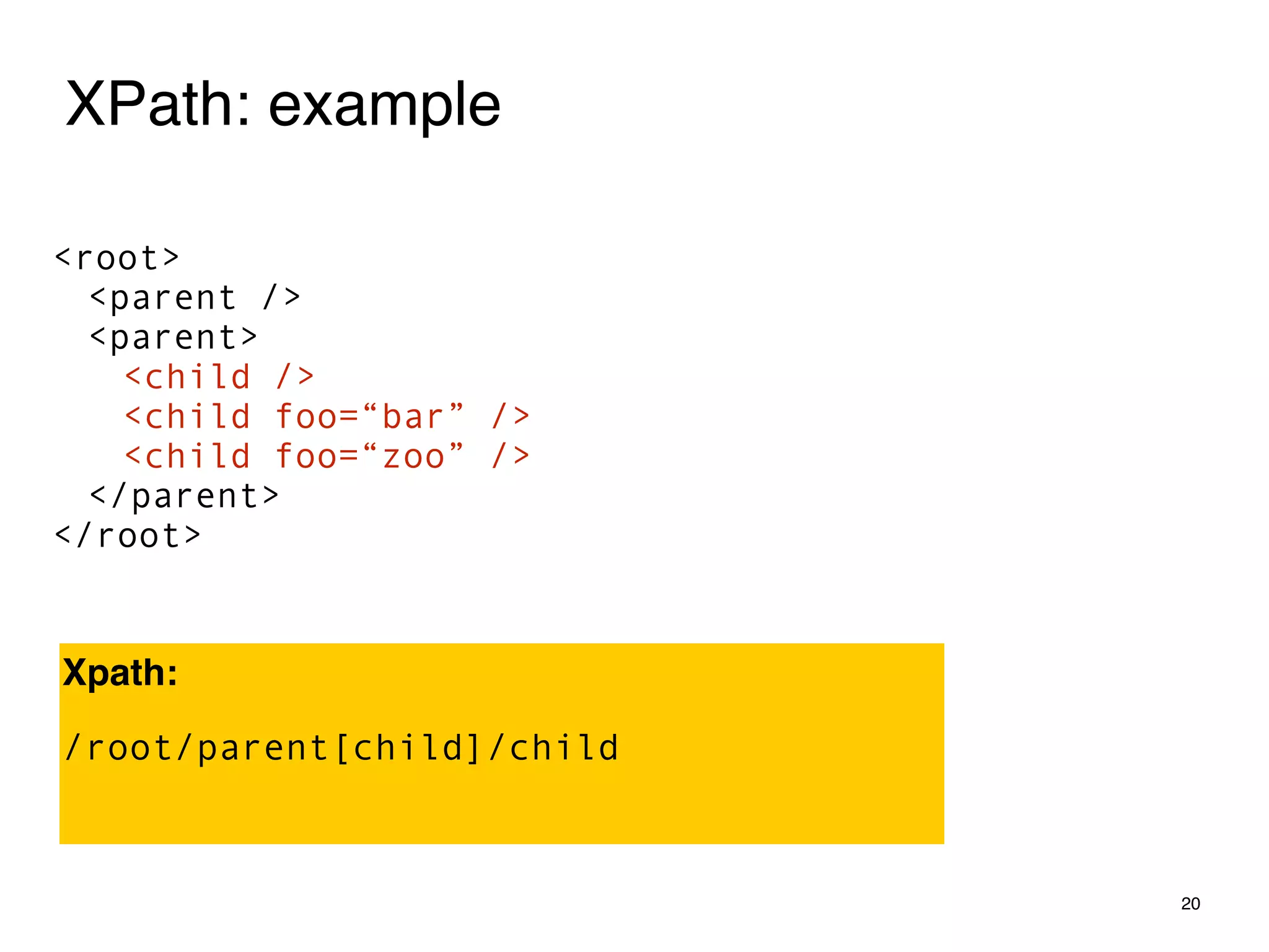 20
<root>
<parent />
<parent>
<child />
<child foo=“bar” />
<child foo=“zoo” />
</parent>
</root>
XPath: example
Xpath:
/root/parent[child]/child
 