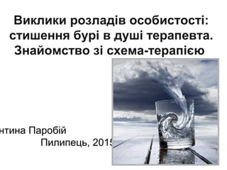 Виклики розладів особистості:
стишення бурі в душі терапевта.
Знайомство зі схема-терапією
нтина Паробій
Пилипець, 2015
 