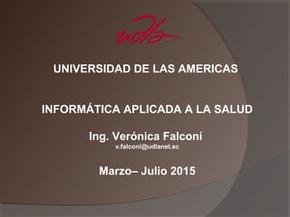 UNIVERSIDAD DE LAS AMERICAS
INFORMÁTICA APLICADA A LA SALUD
Ing. Verónica Falconí
v.falconi@udlanet.ec
Marzo– Julio 2015
 