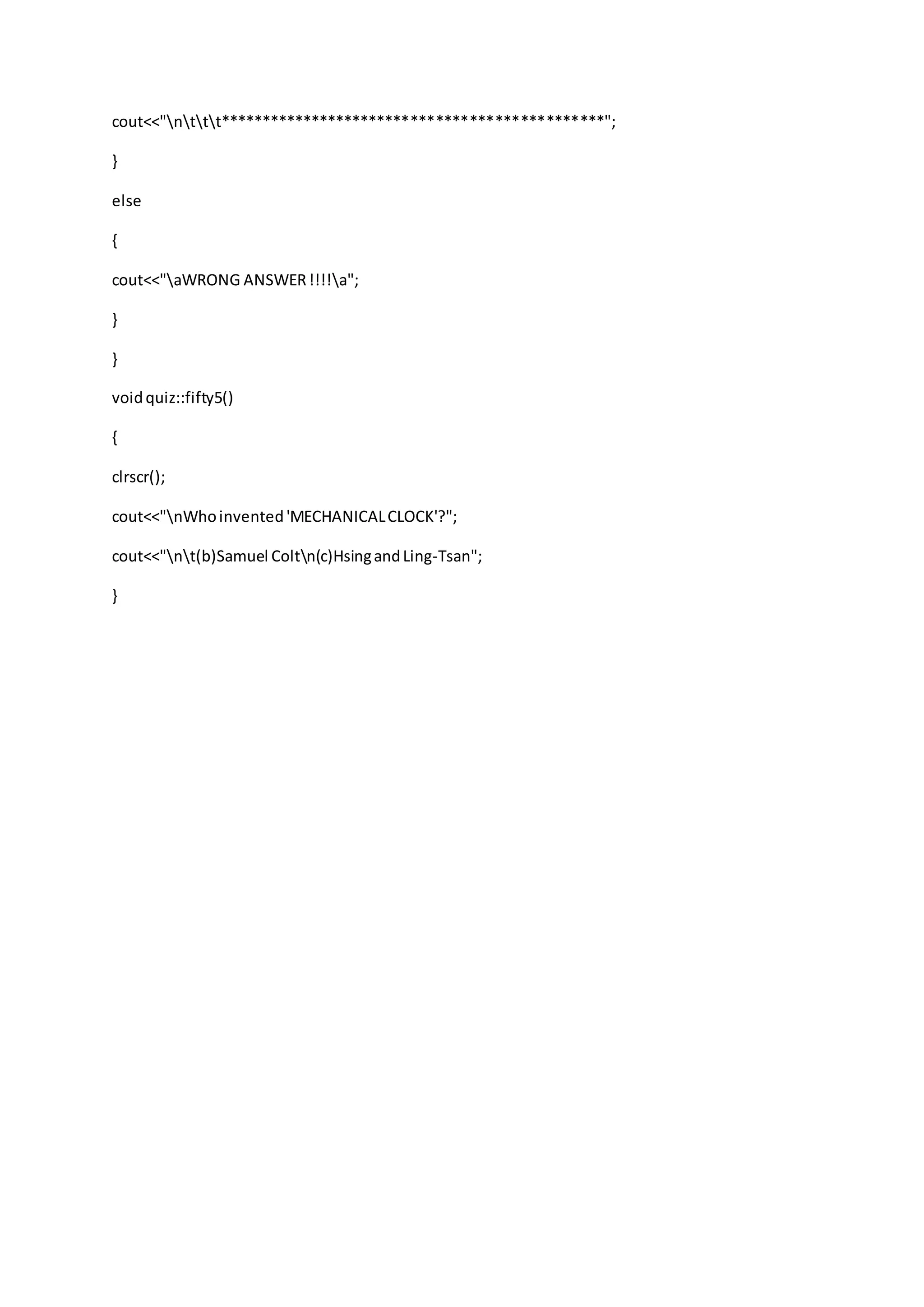 cout<<"nttt**********************************************";
}
else
{
cout<<"aWRONG ANSWER!!!!a";
}
}
voidquiz::fifty5()
{
clrscr();
cout<<"nWhoinvented'MECHANICALCLOCK'?";
cout<<"nt(b)Samuel Coltn(c)HsingandLing-Tsan";
}
 