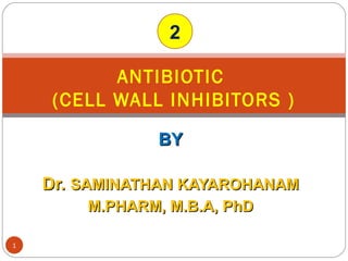 BYBY
Dr.Dr. SAMINATHAN KAYAROHANAMSAMINATHAN KAYAROHANAM
M.PHARM, M.B.A, PhDM.PHARM, M.B.A, PhD
ANTIBIOTIC
(CELL WALL INHIBITORS )
1
2
 