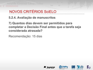NOVOS CRITÉRIOS SciELO
5.2.4. Avaliação de manuscritos
7) Quantos dias devem ser permitidos para
completar a Decisão Final antes que a tarefa seja
considerada atrasada?
Recomendação: 15 dias
 