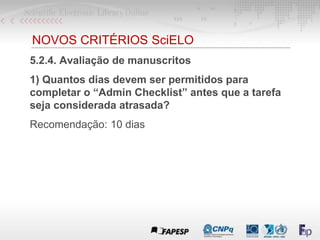 NOVOS CRITÉRIOS SciELO
5.2.4. Avaliação de manuscritos
1) Quantos dias devem ser permitidos para
completar o “Admin Checklist” antes que a tarefa
seja considerada atrasada?
Recomendação: 10 dias
 
