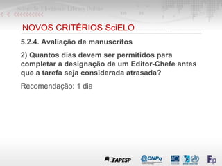 NOVOS CRITÉRIOS SciELO
5.2.4. Avaliação de manuscritos
2) Quantos dias devem ser permitidos para
completar a designação de um Editor-Chefe antes
que a tarefa seja considerada atrasada?
Recomendação: 1 dia
 