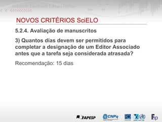 NOVOS CRITÉRIOS SciELO
5.2.4. Avaliação de manuscritos
3) Quantos dias devem ser permitidos para
completar a designação de um Editor Associado
antes que a tarefa seja considerada atrasada?
Recomendação: 15 dias
 