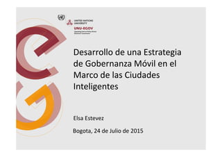 Desarrollo de una Estrategia
de Gobernanza Móvil en el
Marco de las Ciudades
Inteligentes
Bogota, 24 de Julio de 2015
Elsa Estevez
 