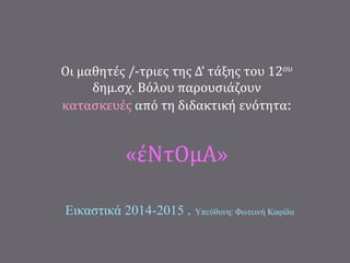 Οι μαθητές /-τριες της Δ’ τάξης του 12ου
δημ.σχ. Βόλου παρουσιάζουν
κατασκευές από τη διδακτική ενότητα:
«έΝτΟμΑ»
Εικαστικά 2014-2015 . Υπεύθυνη: Φωτεινή Καφίδα
 