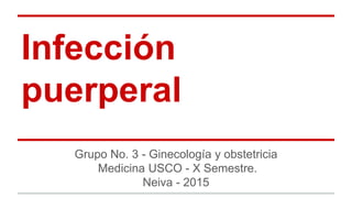 Infección
puerperal
Grupo No. 3 - Ginecología y obstetricia
Medicina USCO - X Semestre.
Neiva - 2015
 