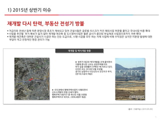 5
재개발 다시 탄력, 부동산 전성기 방불
 저금리와 전세난 등에 따른 분양시장 호조가 계속되고 있어 건설사들은 글로벌 리스크가 커진 해외사업 부문을 줄이고 국내사업 비중 확대
 사업을 추진할 부지 확보가 쉽지 않아 재개발·재건축 등 도시정비사업은 물론 공사가 중단된 부실채권 사업장으로까지 저변 확대
 재개발·재건축은 대부분 건설사가 시공만 하는 단순 도급으로, 시행·시공을 모두 하는 자체 사업에 비해 수익성은 낮지만 미분양 발생에 대한
부담이 적고 안정적인 현장 관리가 가능
재개발 및 택지개발 현황
▶ 수도권에서 행복주택사업이 시행되면서
신도시개발이 찬밥 신세가 됐다.
행복주택 시범지구 중 하나인 서울 오류동
행복주택지구 위치도. (국토교통부 제공)
▶ 정부가 대규모 택지개발을 크게 줄이면서
가뭄에 콩나듯 나오는 공공주택용지의
부지 입찰 경쟁률이 수백대 1에 이르고 있다.
사진은 오는 2018년 6월 조성될
경기도 남양주시 다신신도시 진건지구 부지.
(경기도시공사 제공)
[출처 : CNB저널 / 2015.05.05]
1) 2015년 상반기 이슈
 