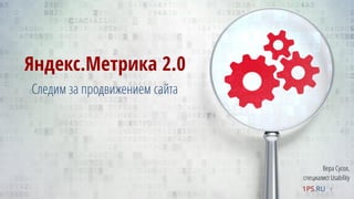 Яндекс.Метрика 2.0
Следим за продвижением сайта
1PS.RU
Вера Сусол,
специалист Usability
1
 