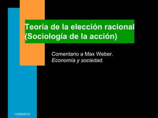 12/08/2015
Teoría de la elección racional
(Sociología de la acción)
Comentario a Max Weber.
Economía y sociedad.
 