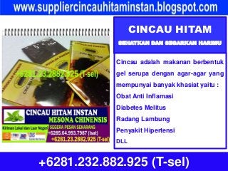 CINCAU HITAM
SEHATKAN DAN SEGARKAN HARIMU
+6281.232.882.925 (T-sel)
Cincau adalah makanan berbentuk
gel serupa dengan agar-agar yang
mempunyai banyak khasiat yaitu :
Obat Anti Inflamasi
Diabetes Melitus
Radang Lambung
Penyakit Hipertensi
DLL
 