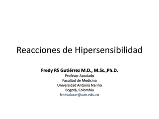 Reacciones de Hipersensibilidad
Fredy RS Gutiérrez M.D., M.Sc.,Ph.D.
Profesor Asociado
Facultad de Medicina
Universidad Antonio Nariño
Bogotá, Colombia
fredsalazar@uan.edu.co
 