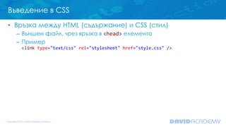Въведение в CSS
• Връзка между HTML (съдържание) и CSS (стил)
– Външен файл, чрез връзка в <head> елемента
– Пример
<link ...
