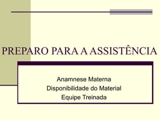 PREPARO PARAAASSISTÊNCIA
Anamnese Materna
Disponibilidade do Material
Equipe Treinada
 