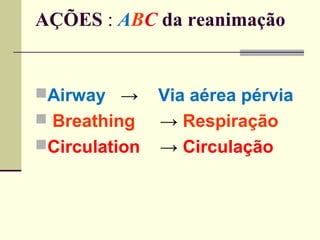 AÇÕES : ABC da reanimação
Airway → Via aérea pérvia
 Breathing → Respiração
Circulation → Circulação
 