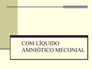 COM LÍQUIDO
AMNIÓTICO MECONIAL
 