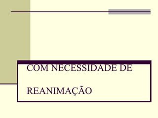 COM NECESSIDADE DE
REANIMAÇÃO
 