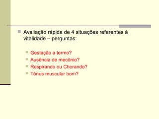  Avaliação rápida de 4 situações referentes à
vitalidade – perguntas:
 Gestação a termo?
 Ausência de mecônio?
 Respirando ou Chorando?
 Tônus muscular bom?
 