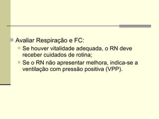  Avaliar Respiração e FC:
 Se houver vitalidade adequada, o RN deve
receber cuidados de rotina;
 Se o RN não apresentar melhora, indica-se a
ventilação com pressão positiva (VPP).
 