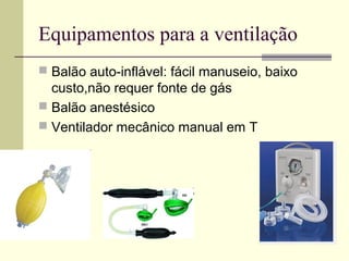 Equipamentos para a ventilação
 Balão auto-inflável: fácil manuseio, baixo
custo,não requer fonte de gás
 Balão anestésico
 Ventilador mecânico manual em T
 