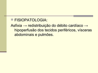  FISIOPATOLOGIA:
Asfixia → redistribuição do débito cardíaco →
hipoperfusão dos tecidos periféricos, vísceras
abdominais e pulmões.
 