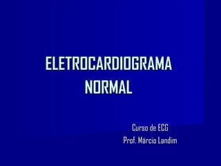 ELETROCARDIOGRAMAELETROCARDIOGRAMA
NORMALNORMAL
Curso de ECGCurso de ECG
Prof. Márcio LandimProf. Márcio Landim
 