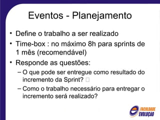 Eventos - Planejamento
• Define o trabalho a ser realizado
• Time-box : no máximo 8h para sprints de
1 mês (recomendável)
• Responde as questões:
– O que pode ser entregue como resultado do
incremento da Sprint? 
– Como o trabalho necessário para entregar o
incremento será realizado?
 