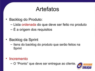 Artefatos
• Backlog do Produto:
– Lista ordenada do que deve ser feito no produto
– É a origem dos requisitos
• Backlog da Sprint
– Itens do backlog do produto que serão feitos na
Sprint
• Incremento
– O “Pronto” que deve ser entregue ao cliente.
 