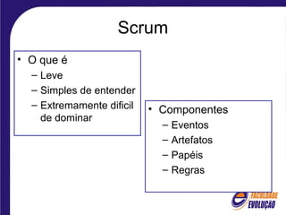 Scrum
• O que é
– Leve
– Simples de entender
– Extremamente dificil
de dominar
• Componentes
– Eventos
– Artefatos
– Papéis
– Regras
 