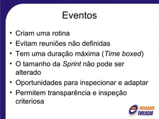 Eventos
• Criam uma rotina
• Evitam reuniões não definidas
• Tem uma duração máxima (Time boxed)
• O tamanho da Sprint não pode ser
alterado
• Oportunidades para inspecionar e adaptar
• Permitem transparência e inspeção
criteriosa
 