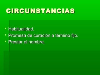 CIRCUNSTANCIASCIRCUNSTANCIAS
 Habitualidad.Habitualidad.
 Promesa de curación a término fijo.Promesa de curación a término fijo.
 Prestar el nombre.Prestar el nombre.
 