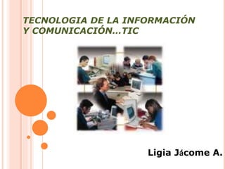 TECNOLOGIA DE LA INFORMACIÓN
Y COMUNICACIÓN…TIC
Ligia Jácome A.
 