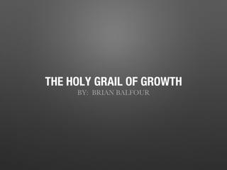 THE HOLY GRAIL OF GROWTH
BY: BRIAN BALFOUR
 