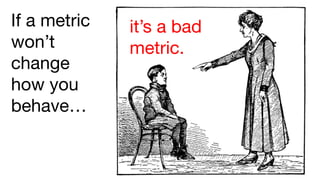 If a metric
won’t
change
how you
behave…
it’s a bad
metric.
 