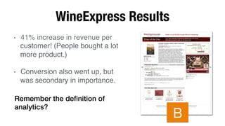 WineExpress Results
•  41% increase in revenue per
customer! (People bought a lot
more product.)!
•  Conversion also went up, but
was secondary in importance.!
Remember the deﬁnition of
analytics?!
B
 