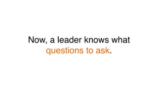 Now, a leader knows what
questions to ask.!
 