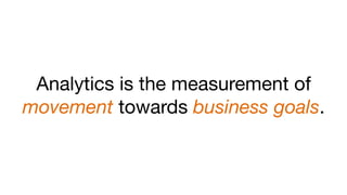 Analytics is the measurement of
movement towards business goals.
 