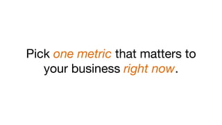 Pick one metric that matters to
your business right now.
 