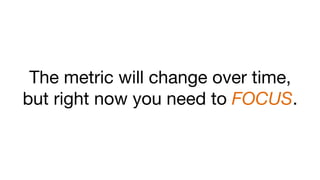 The metric will change over time,
but right now you need to FOCUS.
 