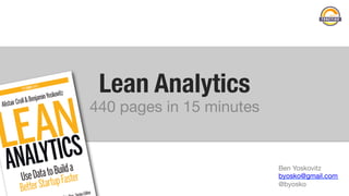 Lean Analytics 
440 pages in 15 minutes
Ben Yoskovitz
byosko@gmail.com
@byosko
 