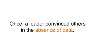 Once, a leader convinced others!
in the absence of data.!
 
