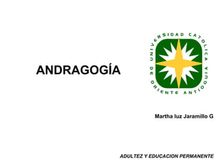 Martha luz Jaramillo G
ADULTEZ Y EDUCACION PERMANENTE
ANDRAGOGÍA
 