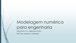 Modelagem numérica
para engenharia
Aula 07,8,9 e 10 – Diferenças Finitas
Profª. Dra. Janaina K. Andreazza
 