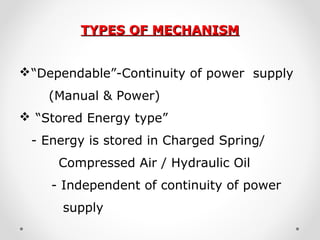 TYPES OF MECHANISMTYPES OF MECHANISM
“Dependable”-Continuity of power supply
(Manual & Power)
 “Stored Energy type”
- Energy is stored in Charged Spring/
Compressed Air / Hydraulic Oil
- Independent of continuity of power
supply
 