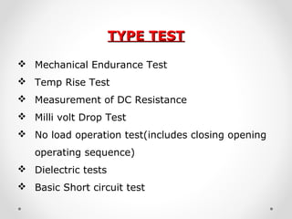 TYPE TESTTYPE TEST
 Mechanical Endurance Test
 Temp Rise Test
 Measurement of DC Resistance
 Milli volt Drop Test
 No load operation test(includes closing opening
operating sequence)
 Dielectric tests
 Basic Short circuit test
 